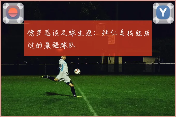 德罗恩谈足球生涯：拜仁是我经历过的最强球队