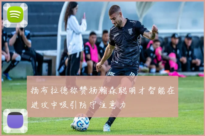 扬布拉德称赞杨瀚森聪明才智能在进攻中吸引防守注意力