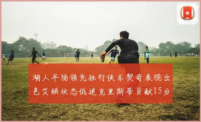湖人半场领先独行侠东契奇表现出色艾顿状态低迷克里斯蒂贡献15分