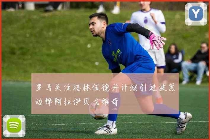 罗马关注格林伍德并计划引进波黑边锋阿拉伊贝戈维奇