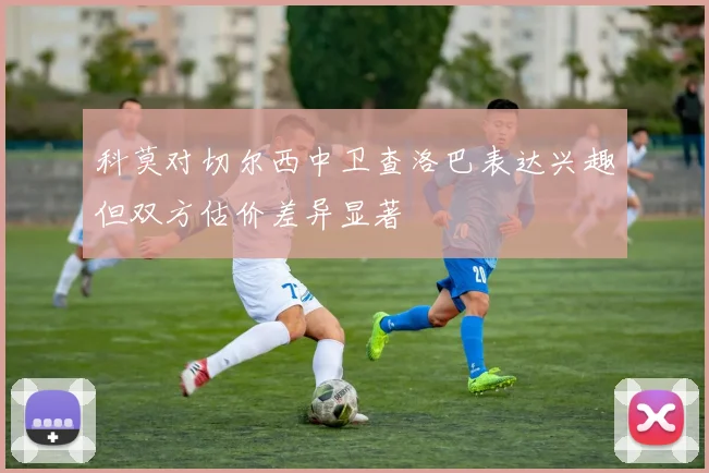 科莫对切尔西中卫查洛巴表达兴趣但双方估价差异显著