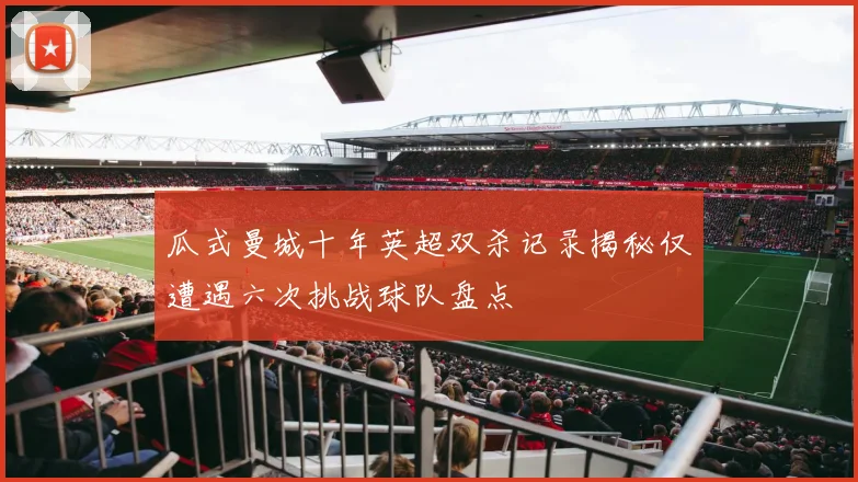 瓜式曼城十年英超双杀记录揭秘仅遭遇六次挑战球队盘点