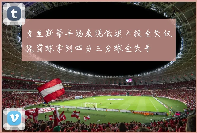 克里斯蒂半场表现低迷六投全失仅凭罚球拿到四分三分球全失手