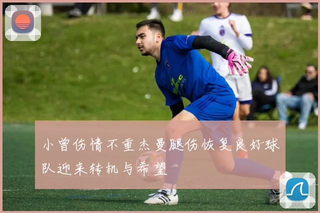 小曾伤情不重杰曼腿伤恢复良好球队迎来转机与希望