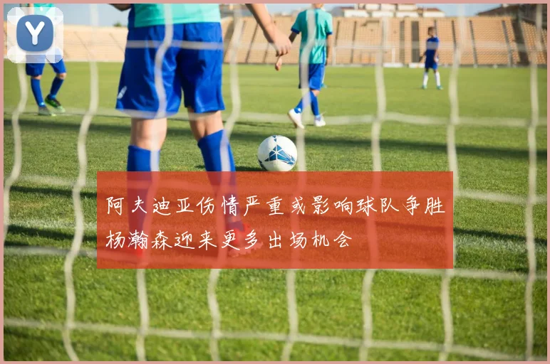 阿夫迪亚伤情严重或影响球队争胜杨瀚森迎来更多出场机会