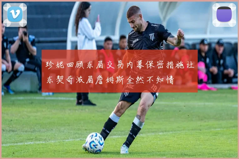 珍妮回顾东眉交易内幕保密措施让东契奇浓眉詹姆斯全然不知情