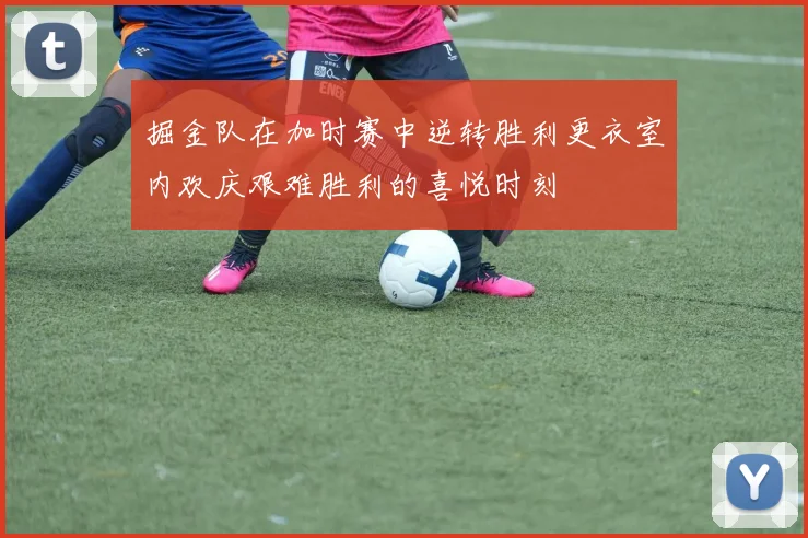掘金队在加时赛中逆转胜利更衣室内欢庆艰难胜利的喜悦时刻