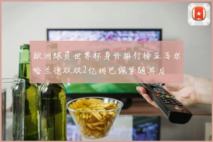欧洲球员世界杯身价排行榜亚马尔哈兰德双双2亿姆巴佩紧随其后