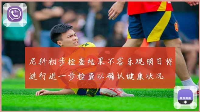 尼科初步检查结果不容乐观明日将进行进一步检查以确认健康状况