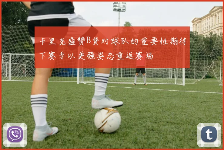 卡里克盛赞B费对球队的重要性期待下赛季以更强姿态重返赛场