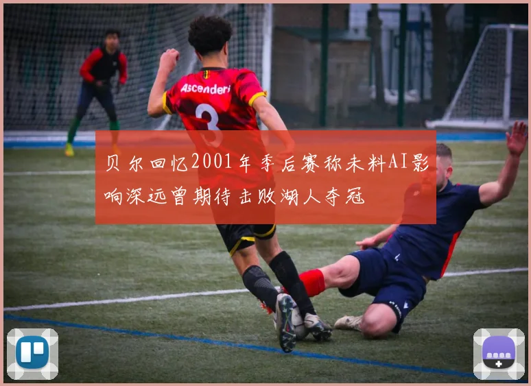 贝尔回忆2001年季后赛称未料AI影响深远曾期待击败湖人夺冠