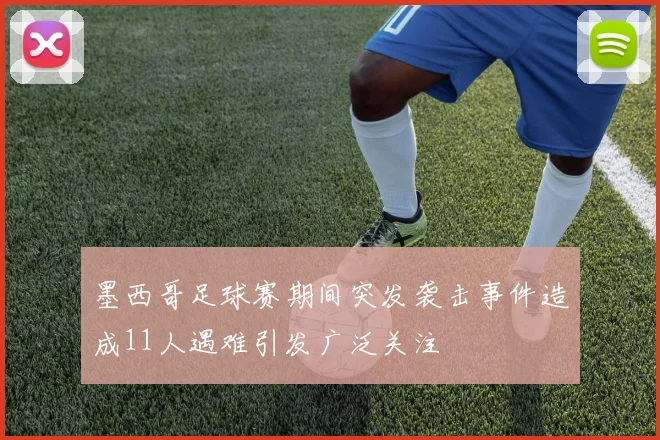 墨西哥足球赛期间突发袭击事件造成11人遇难引发广泛关注