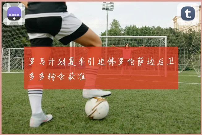 罗马计划夏季引进佛罗伦萨边后卫多多转会获准