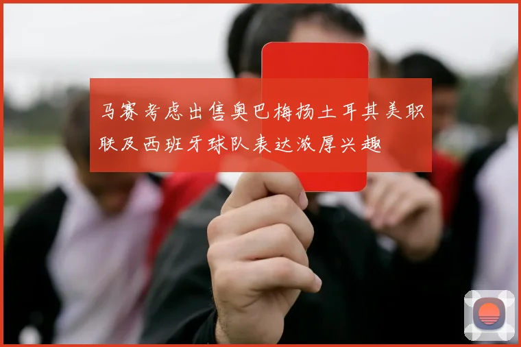 马赛考虑出售奥巴梅扬土耳其美职联及西班牙球队表达浓厚兴趣