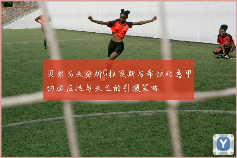 贝尔戈米分析G拉莫斯与希拉对意甲的适应性与米兰的引援策略