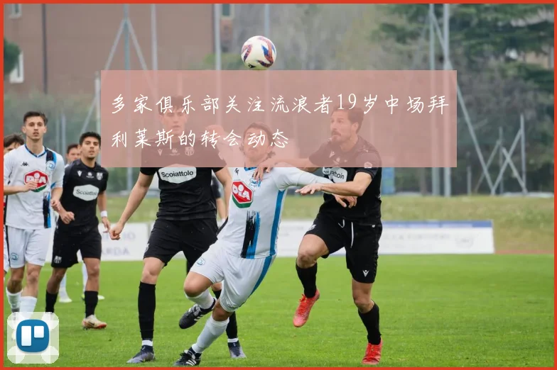 多家俱乐部关注流浪者19岁中场拜利莱斯的转会动态
