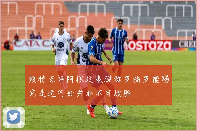赖特点评阿根廷表现称罗梅罗能踢完是运气好并非不可战胜