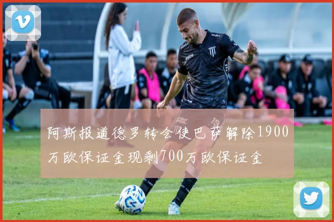 阿斯报道德罗转会使巴萨解除1900万欧保证金现剩700万欧保证金