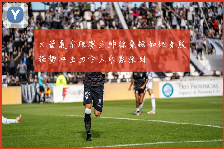 火箭夏季联赛主帅称桑顿如坦克般强势冲击力令人印象深刻