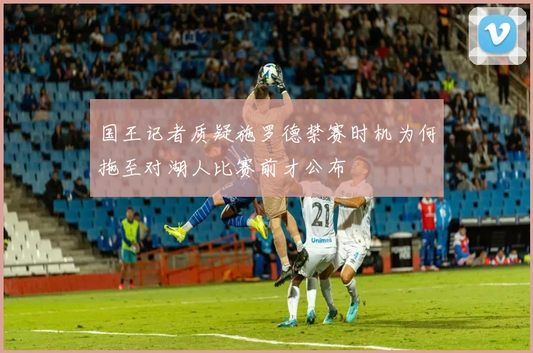 国王记者质疑施罗德禁赛时机为何拖至对湖人比赛前才公布