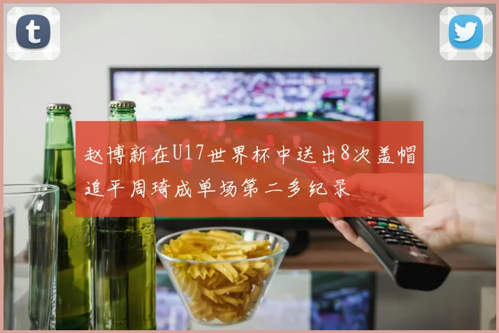 赵博新在U17世界杯中送出8次盖帽追平周琦成单场第二多纪录