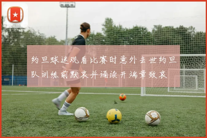 约旦球迷观看比赛时意外去世约旦队训练前默哀并诵读开端章致哀