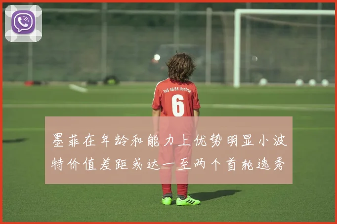 墨菲在年龄和能力上优势明显小波特价值差距或达一至两个首轮选秀权