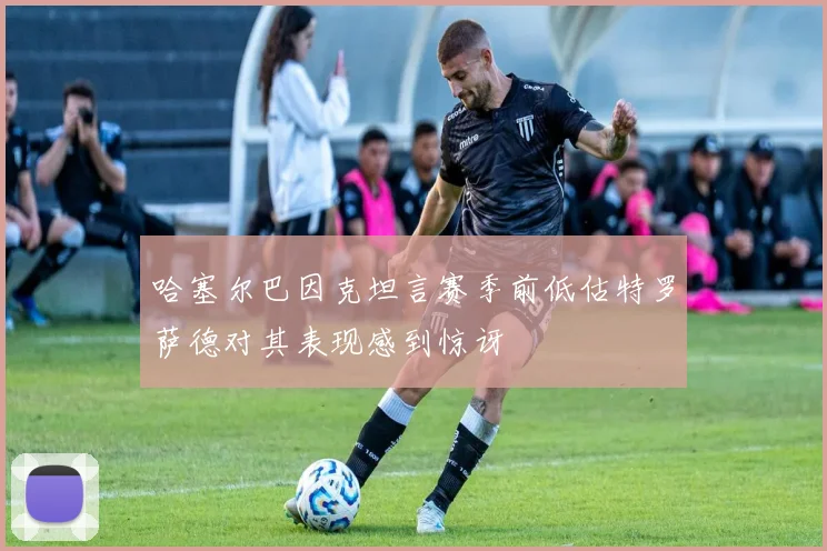 哈塞尔巴因克坦言赛季前低估特罗萨德对其表现感到惊讶