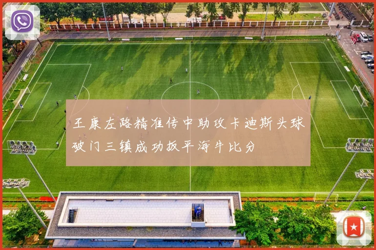 王康左路精准传中助攻卡迪斯头球破门三镇成功扳平海牛比分