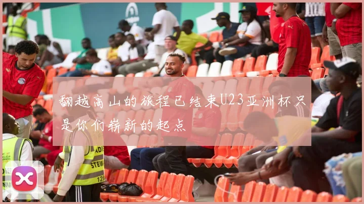 翻越高山的旅程已结束U23亚洲杯只是你们崭新的起点