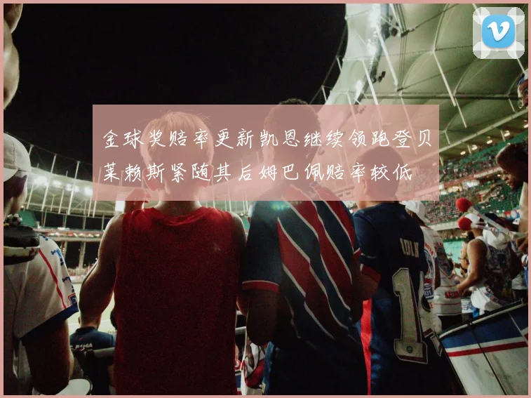金球奖赔率更新凯恩继续领跑登贝莱赖斯紧随其后姆巴佩赔率较低