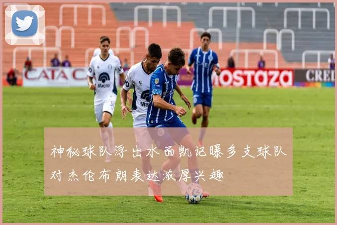 神秘球队浮出水面凯记曝多支球队对杰伦布朗表达浓厚兴趣