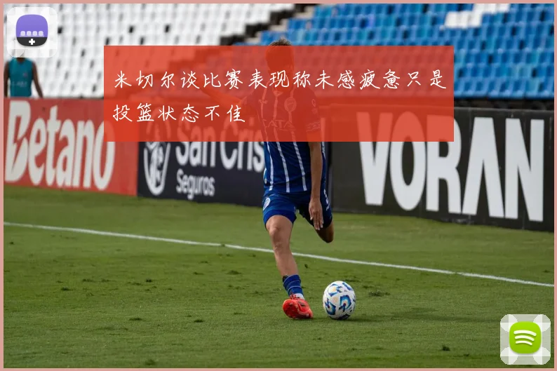 米切尔谈比赛表现称未感疲惫只是投篮状态不佳