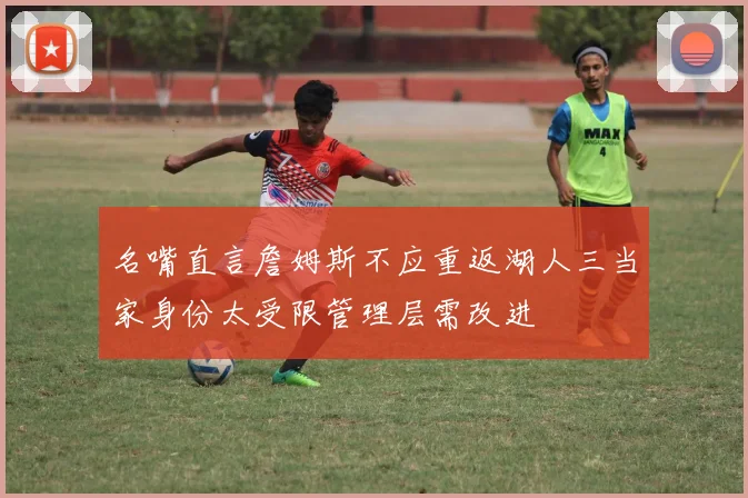 名嘴直言詹姆斯不应重返湖人三当家身份太受限管理层需改进